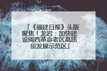 《福建日报》头版聚焦！龙岩：加快建设闽西革命老区高质量发展示范区