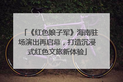 《红色娘子军》海南驻场演出再启幕，打造沉浸式红色文旅新体验