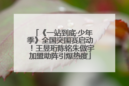 《一站到底·少年季》全国突围赛启动！王昱珩陈铭朱傲宇加盟助阵引爆热度