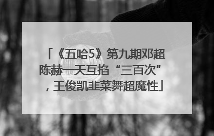 《五哈5》第九期邓超陈赫一天互掐“三百次”，王俊凯韭菜舞超魔性