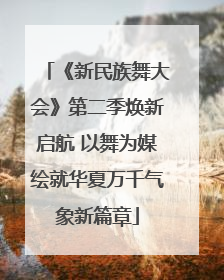 《新民族舞大会》第二季焕新启航 以舞为媒绘就华夏万千气象新篇章