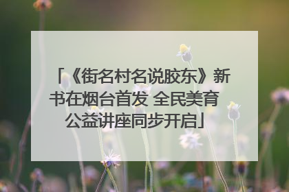 《街名村名说胶东》新书在烟台首发 全民美育公益讲座同步开启