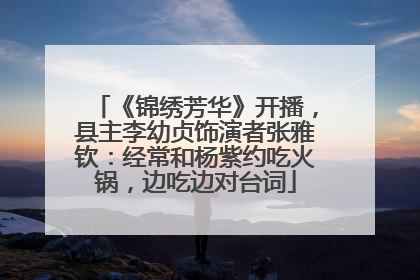 《锦绣芳华》开播，县主李幼贞饰演者张雅钦：经常和杨紫约吃火锅，边吃边对台词
