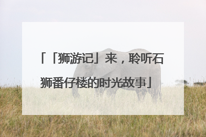 「狮游记」来，聆听石狮番仔楼的时光故事