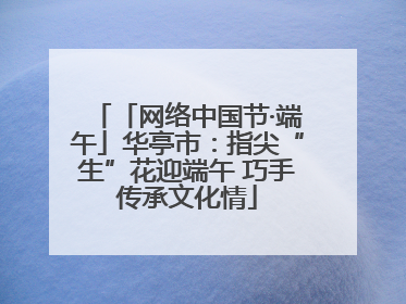 「网络中国节·端午」华亭市：指尖“生”花迎端午 巧手传承文化情