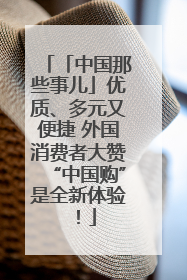 「中国那些事儿」优质、多元又便捷 外国消费者大赞“中国购”是全新体验！