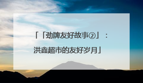 「劲牌友好故事②」：洪鑫超市的友好岁月