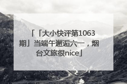 「大小快评第1063期」当端午邂逅六一，烟台文旅很nice
