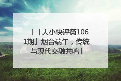 「大小快评第1061期」烟台端午，传统与现代交融共鸣