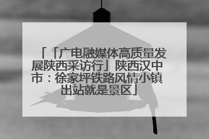 「广电融媒体高质量发展陕西采访行」陕西汉中市：徐家坪铁路风情小镇 出站就是景区