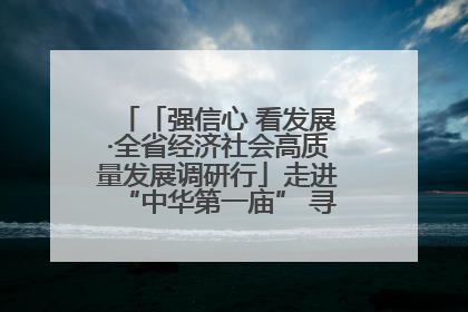 「强信心 看发展·全省经济社会高质量发展调研行」走进“中华第一庙” 寻根伏羲 祭祖龙城
