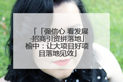 「强信心 看发展·招商引资拼落地」榆中：让大项目好项目落地见效
