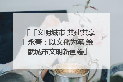「文明城市 共建共享」永春：以文化为笔 绘就城市文明新画卷