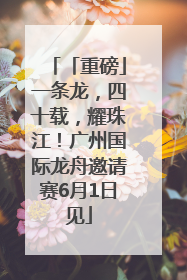 「重磅」一条龙，四十载，耀珠江！广州国际龙舟邀请赛6月1日见