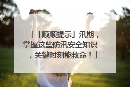 「顺顺提示」汛期，掌握这些防汛安全知识，关键时刻能救命！