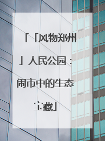 「风物郑州」人民公园：闹市中的生态宝藏