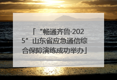 “畅通齐鲁·2025”山东省应急通信综合保障演练成功举办