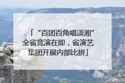 “百团百角唱潇湘”全省竞演在即，省演艺集团开展内部比拼