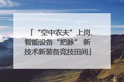 “空中农夫”上岗、智能设备“把脉” 新技术新装备竞技田间