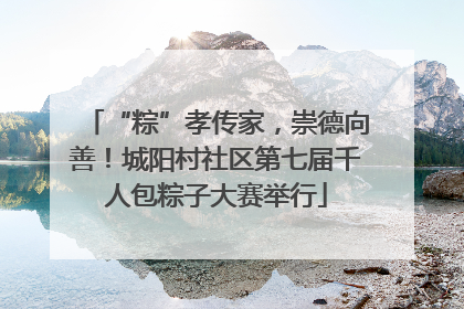 “粽”孝传家，崇德向善！城阳村社区第七届千人包粽子大赛举行