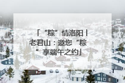 “粽”情洛阳丨老君山：邀您“粽”享端午之约