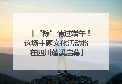 “粽”情过端午！这场主题文化活动将在四川蓬溪启幕
