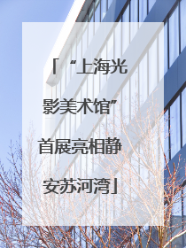“上海光影美术馆”首展亮相静安苏河湾