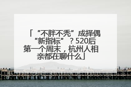 “不胖不秃”成择偶“新指标”？520后第一个周末，杭州人相亲都在聊什么