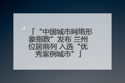 “中国城市网络形象指数”发布 兰州位居前列 入选“优秀案例城市”