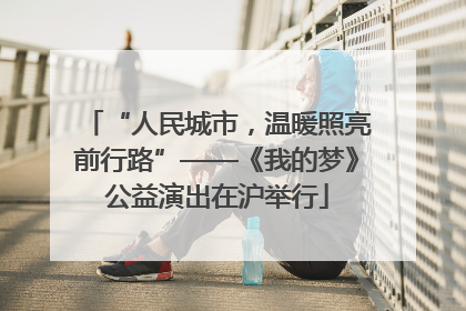 “人民城市，温暖照亮前行路”——《我的梦》公益演出在沪举行
