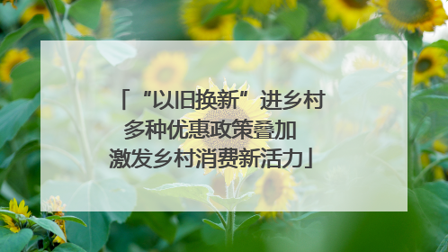 “以旧换新”进乡村 多种优惠政策叠加 激发乡村消费新活力