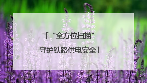 “全方位扫描” 守护铁路供电安全