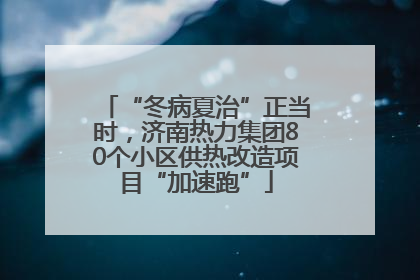 “冬病夏治”正当时，济南热力集团80个小区供热改造项目“加速跑”