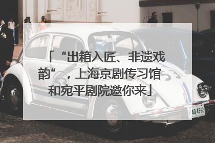 “出箱入匠、非遗戏韵”，上海京剧传习馆和宛平剧院邀你来