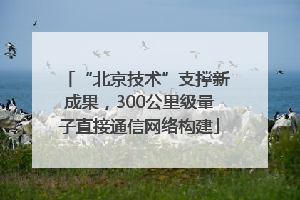 “北京技术”支撑新成果，300公里级量子直接通信网络构建