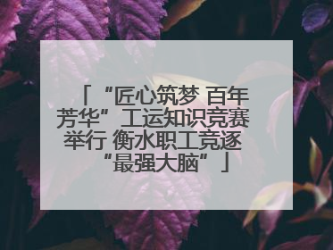 “匠心筑梦 百年芳华”工运知识竞赛举行 衡水职工竞逐“最强大脑”