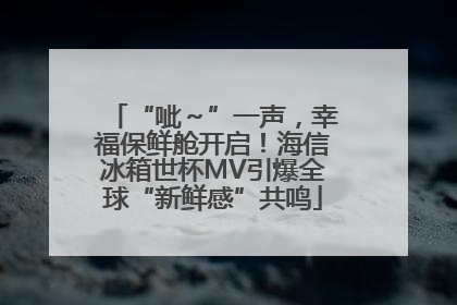 “呲～”一声，幸福保鲜舱开启！海信冰箱世杯MV引爆全球“新鲜感”共鸣