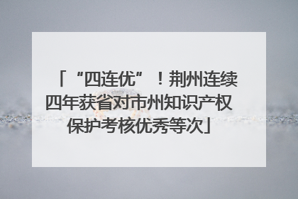 “四连优”！荆州连续四年获省对市州知识产权保护考核优秀等次