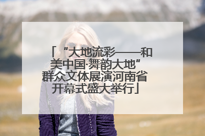 “大地流彩——和美中国·舞韵大地”群众文体展演河南省开幕式盛大举行