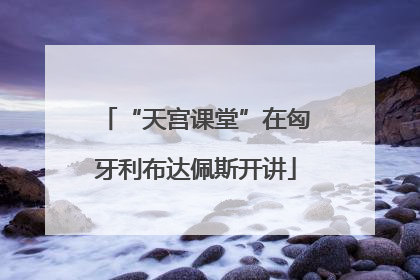 “天宫课堂”在匈牙利布达佩斯开讲