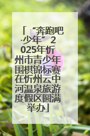 “奔跑吧·少年”2025年忻州市青少年围棋锦标赛在忻州云中河温泉旅游度假区圆满举办