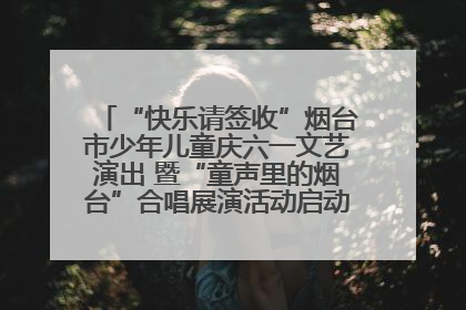 “快乐请签收”烟台市少年儿童庆六一文艺演出 暨“童声里的烟台”合唱展演活动启动仪式圆满落幕