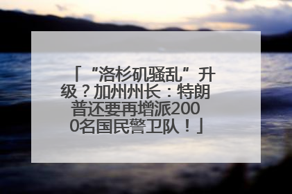 “洛杉矶骚乱”升级？加州州长：特朗普还要再增派2000名国民警卫队！