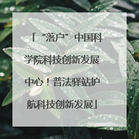 “落户”中国科学院科技创新发展中心！普法驿站护航科技创新发展