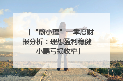“蔚小理”一季度财报分析：理想盈利稳健 小鹏亏损收窄