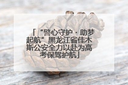 “警心守护・助梦起航”黑龙江省佳木斯公安全力以赴为高考保驾护航