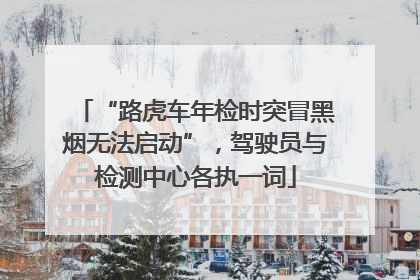 “路虎车年检时突冒黑烟无法启动”，驾驶员与检测中心各执一词