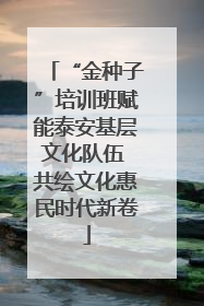 “金种子”培训班赋能泰安基层文化队伍 共绘文化惠民时代新卷