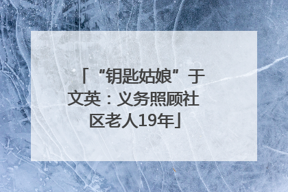 “钥匙姑娘”于文英：义务照顾社区老人19年