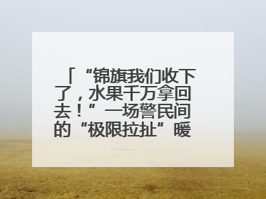 “锦旗我们收下了，水果千万拿回去！”一场警民间的“极限拉扯”暖了整个城